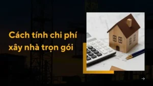 Cách tính chi phí xây nhà trọn gói chính xác và dễ hiểu