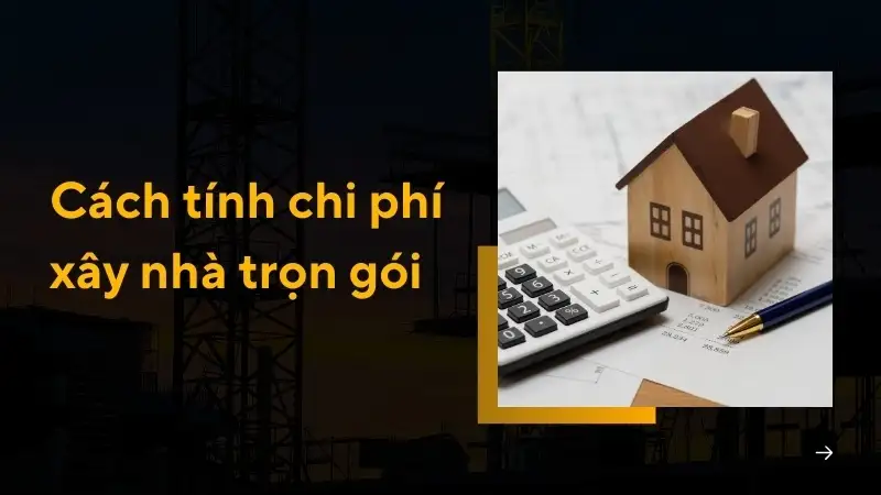 Cách tính chi phí xây nhà trọn gói chính xác và dễ hiểu