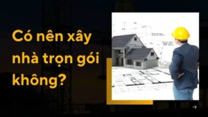 Có nên xây nhà trọn gói không? Lời khuyên từ kiến trúc sư 5 năm kinh nghiệm